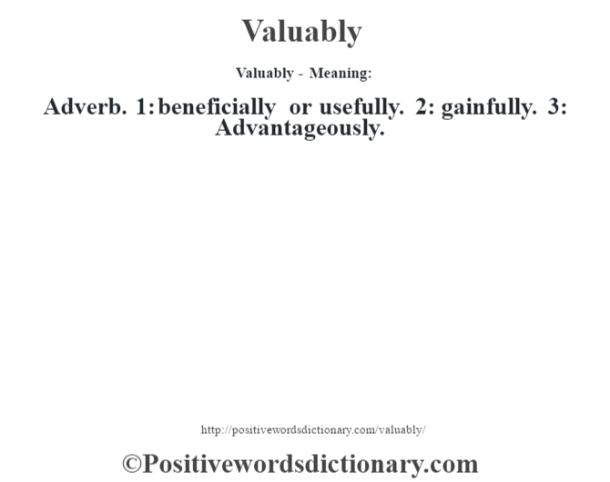Valuably - Meaning: Adverb. 1: beneficially or usefully. 2: gainfully. 3: Advantageously.