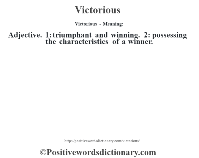 Victorious - Meaning: Adjective. 1: triumphant and winning. 2: possessing the characteristics of a winner.
