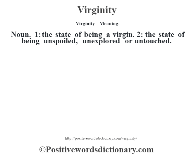 Virginity - Meaning: Noun. 1: the state of being a virgin. 2: the state of being unspoiled, unexplored or untouched.