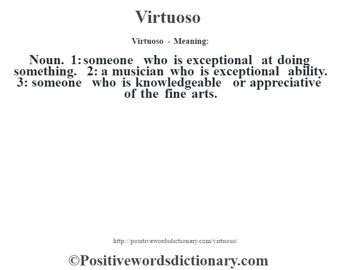 Virtuoso - Meaning: Noun. 1: someone who is exceptional at doing something. 2: a musician who is exceptional ability. 3: someone who is knowledgeable or appreciative of the fine arts.