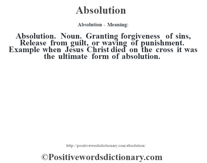 Absolution- Meaning:Absolution. Noun. Granting forgiveness of sins, Release from guilt,  or waving of punishment. Example when Jesus Christ died on the cross it was the ultimate form of absolution.