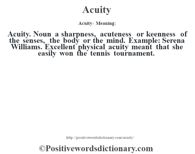 Acuity- Meaning:Acuity. Noun a sharpness, acuteness or keenness of the senses, the body or  the mind. Example: Serena Williams. Excellent physical acuity meant that she easily won the tennis tournament.