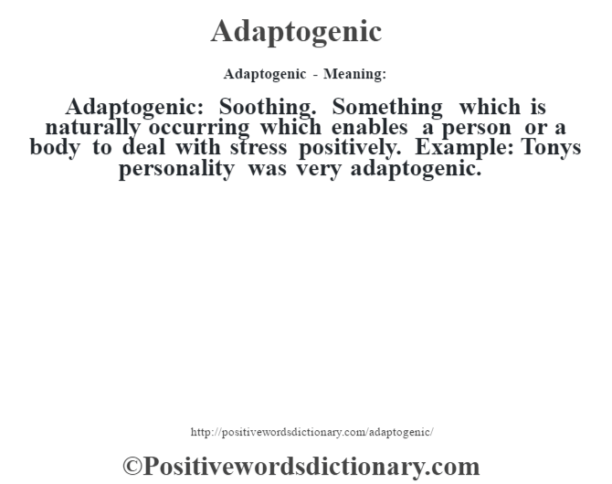 Adaptogenic- Meaning:Adaptogenic: Soothing. Something which is naturally occurring which enables a person or a body to deal with stress positively. Example: Tonys personality was very adaptogenic.