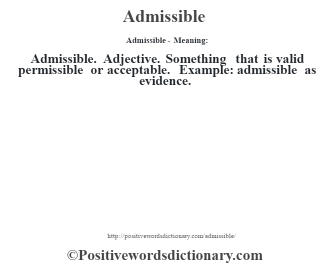Admissible- Meaning:Admissible. Adjective. Something that is valid permissible or acceptable. Example: admissible as evidence.
