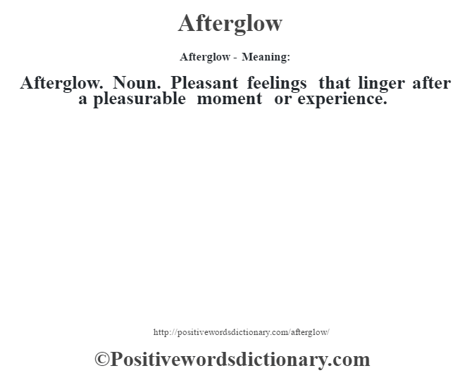 Afterglow- Meaning:Afterglow. Noun. Pleasant feelings that linger after a pleasurable moment or experience.