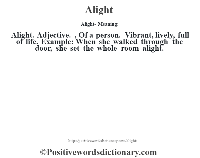 Alight- Meaning:Alight. Adjective. , Of a person. Vibrant, lively, full of life. Example: When she walked through the door, she set the whole room alight.