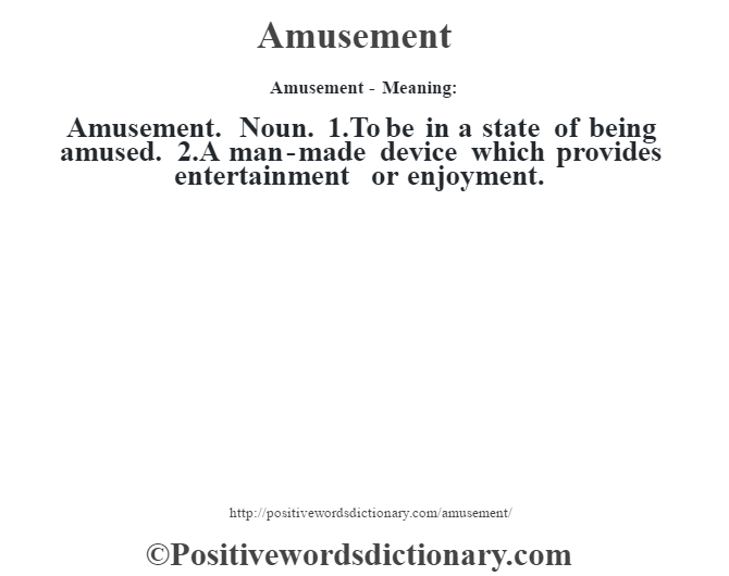 Amusement- Meaning:Amusement. Noun. 1.To be in a state of being amused. 2.A man-made device which provides entertainment or enjoyment.
