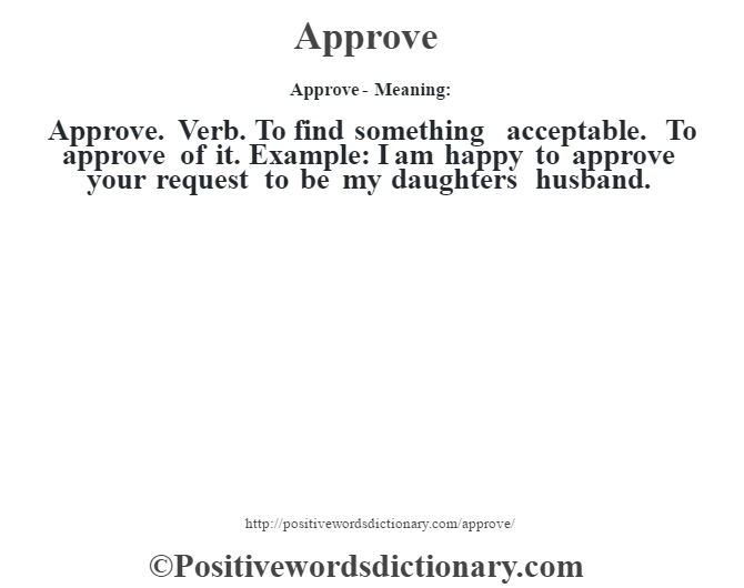 Approve- Meaning:Approve. Verb. To find something acceptable. To approve of it. Example: I am happy to approve your request to be my daughters husband.