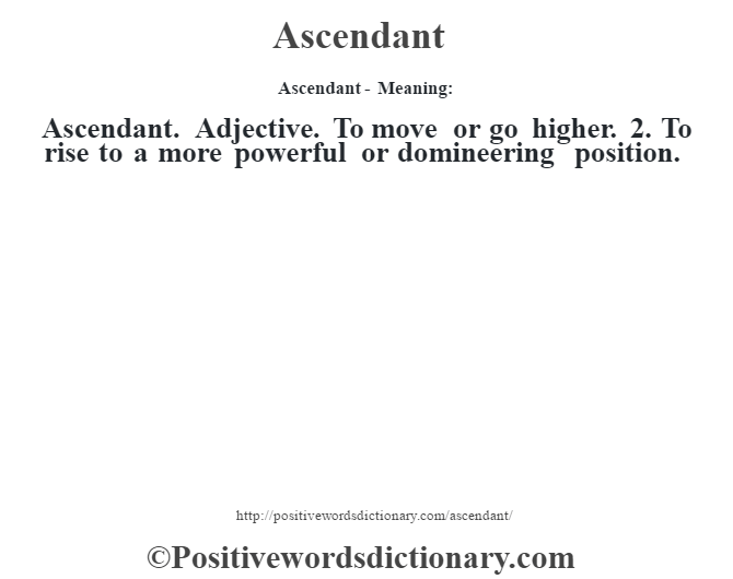 Ascendant- Meaning:Ascendant. Adjective. To move or go  higher. 2. To rise to a more powerful or domineering position.