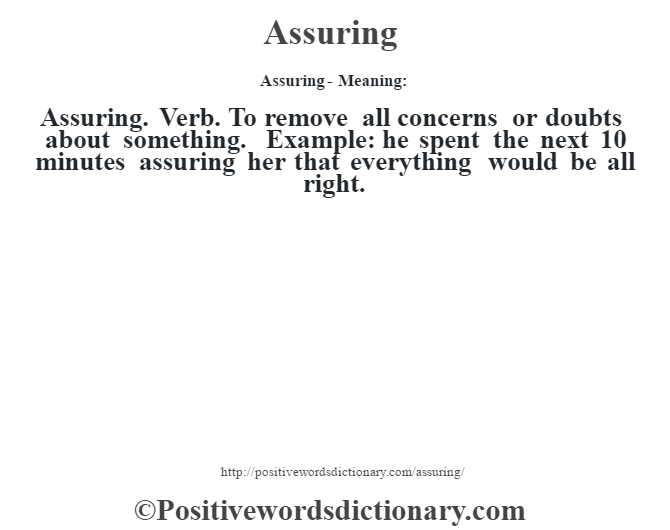 Assuring- Meaning:Assuring. Verb. To remove all concerns or doubts about something. Example: he spent the next 10 minutes assuring her that everything would be all right.