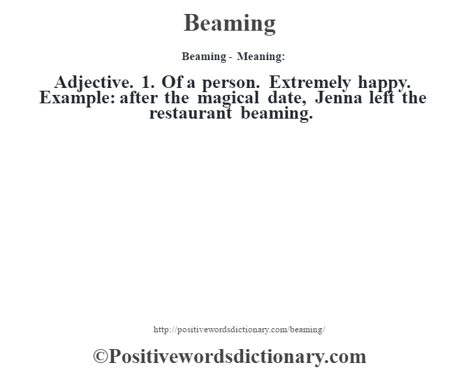 Beaming- Meaning:Adjective. 1. Of a person. Extremely happy. Example: after the magical date, Jenna left the restaurant beaming.