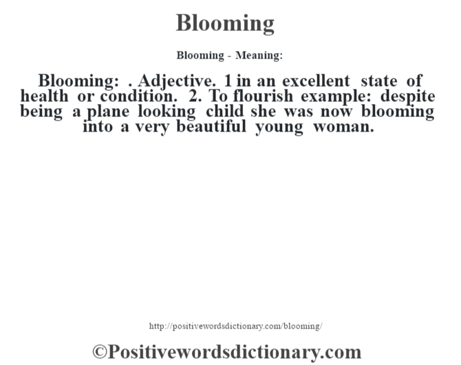 Blooming- Meaning:Blooming: . Adjective. 1 in an excellent state of health or condition. 2. To flourish example: despite being a plane looking child she was now blooming into a very beautiful young woman.