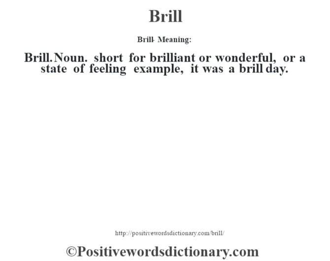 Brill- Meaning:Brill. Noun.  short for brilliant or wonderful, or a state of feeling example, it was a brill day.