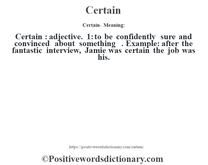 Certain- Meaning:Certain  : adjective. 1: to be confidently sure and convinced about something . Example: after the fantastic interview, Jamie was certain the job was his.