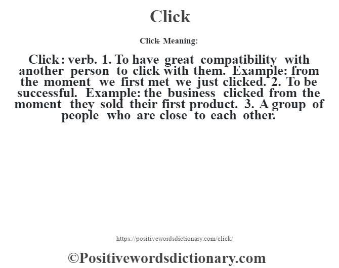 Click- Meaning:Click  : verb. 1. To have great compatibility with another person to click with them. Example: from the moment we first met we just clicked. 2. To be successful. Example: the business clicked from the moment they sold their first product. 3. A group of people who are close to each other.