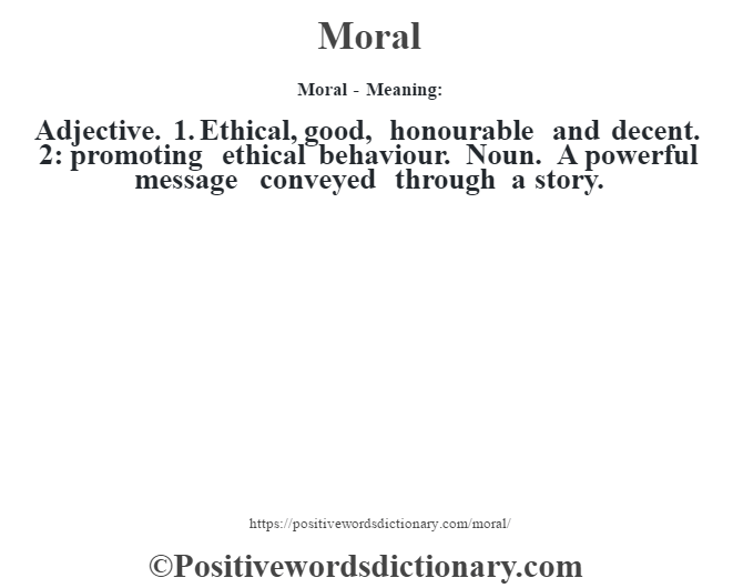 Moral - Meaning:   Adjective. 1. Ethical, good, honourable and decent. 2: promoting ethical behaviour. Noun. A powerful message conveyed through a story.