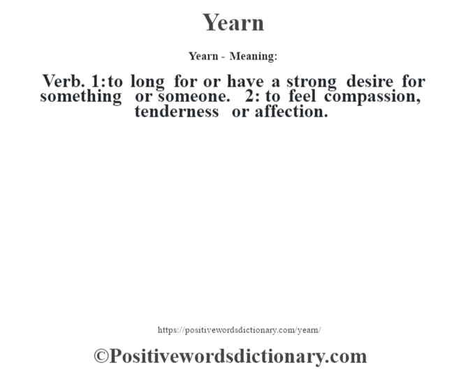 Yearn - Meaning: Verb. 1: to long for or have a strong desire for something or someone. 2: to feel compassion, tenderness or affection.