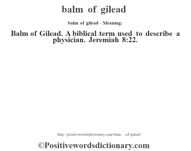 balm of gilead- Meaning:Balm of Gilead. A biblical term used to describe a physician. Jeremiah 8:22.